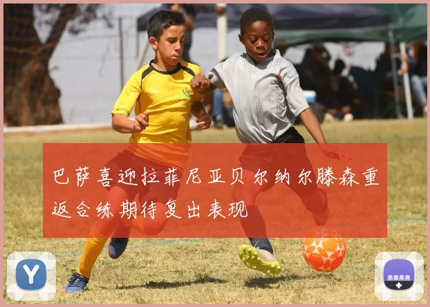 巴萨喜迎拉菲尼亚贝尔纳尔滕森重返合练期待复出表现