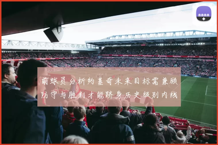 前球员分析约基奇未来目标需兼顾防守与胜利才能跻身历史级别内线行列