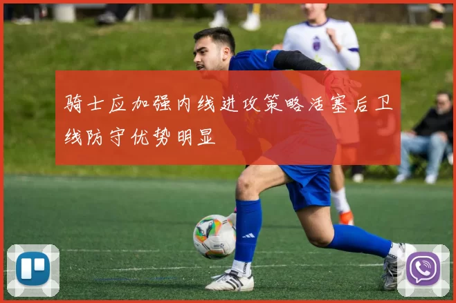 骑士应加强内线进攻策略活塞后卫线防守优势明显