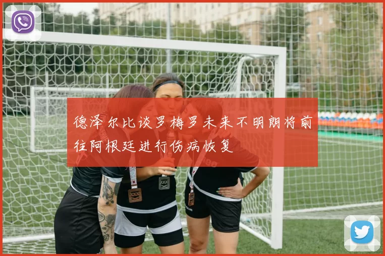 德泽尔比谈罗梅罗未来不明朗将前往阿根廷进行伤病恢复