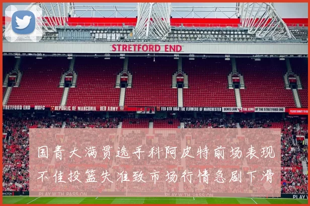 国青大满贯选手科阿皮特前场表现不佳投篮失准致市场行情急剧下滑
