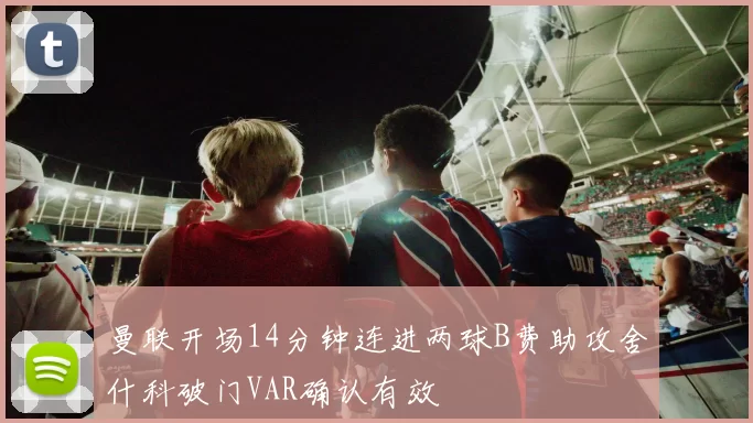 曼联开场14分钟连进两球B费助攻舍什科破门VAR确认有效