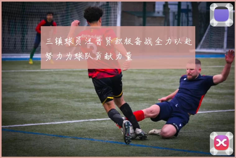 三镇球员汪晋贤积极备战全力以赴努力为球队贡献力量