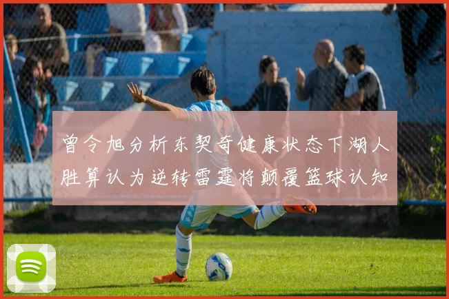 曾令旭分析东契奇健康状态下湖人胜算认为逆转雷霆将颠覆篮球认知