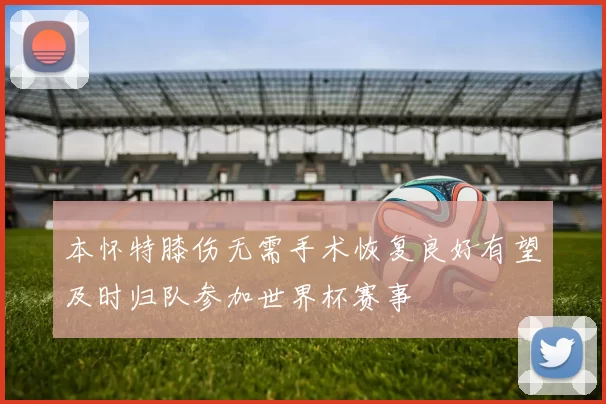 本怀特膝伤无需手术恢复良好有望及时归队参加世界杯赛事