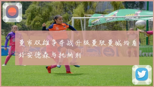 曼市双雄争夺战升级曼联曼城均看好安德森与托纳利
