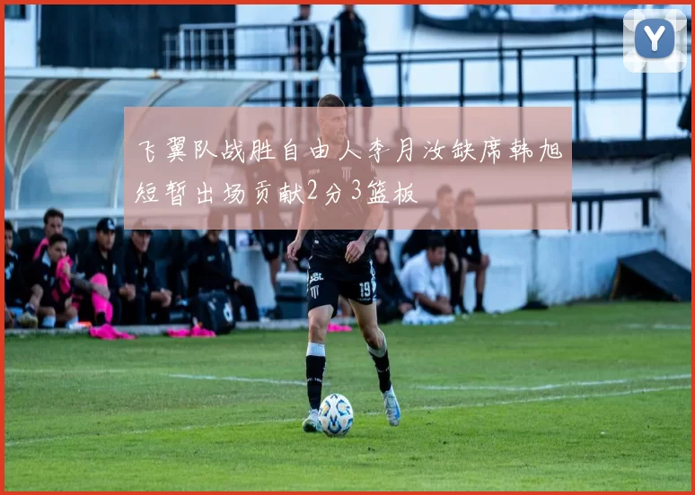 飞翼队战胜自由人李月汝缺席韩旭短暂出场贡献2分3篮板