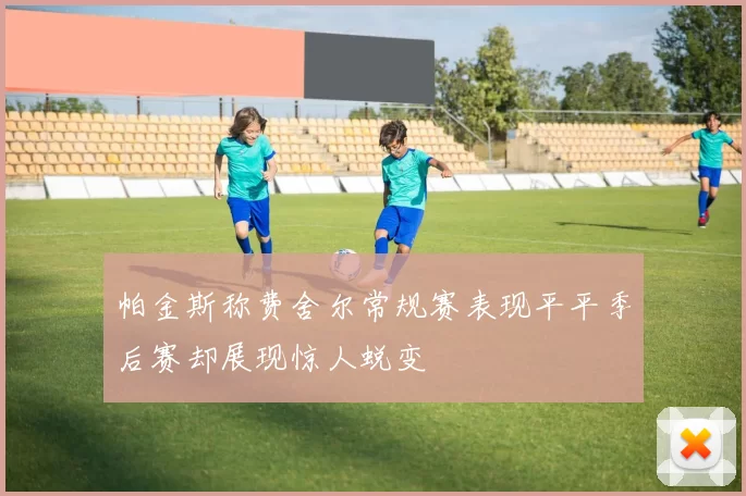 帕金斯称费舍尔常规赛表现平平季后赛却展现惊人蜕变