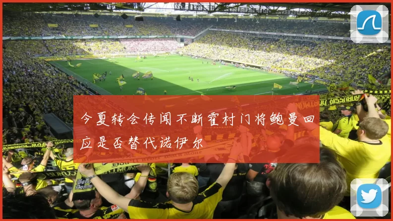 今夏转会传闻不断霍村门将鲍曼回应是否替代诺伊尔