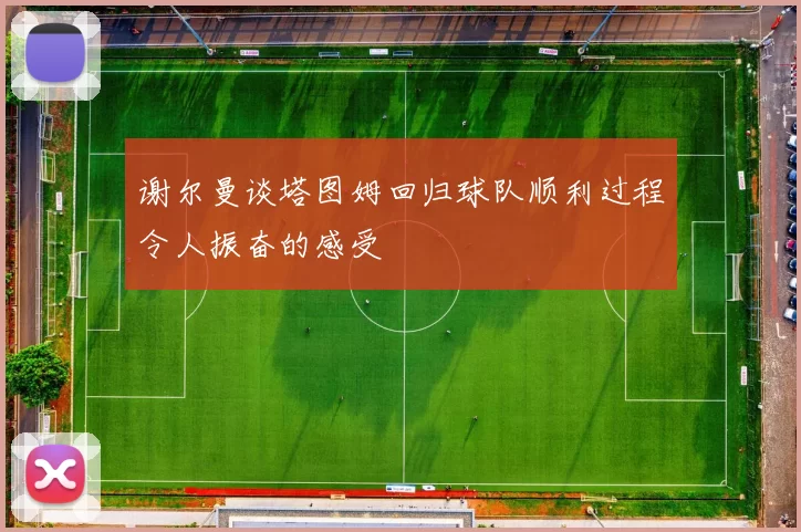 谢尔曼谈塔图姆回归球队顺利过程令人振奋的感受