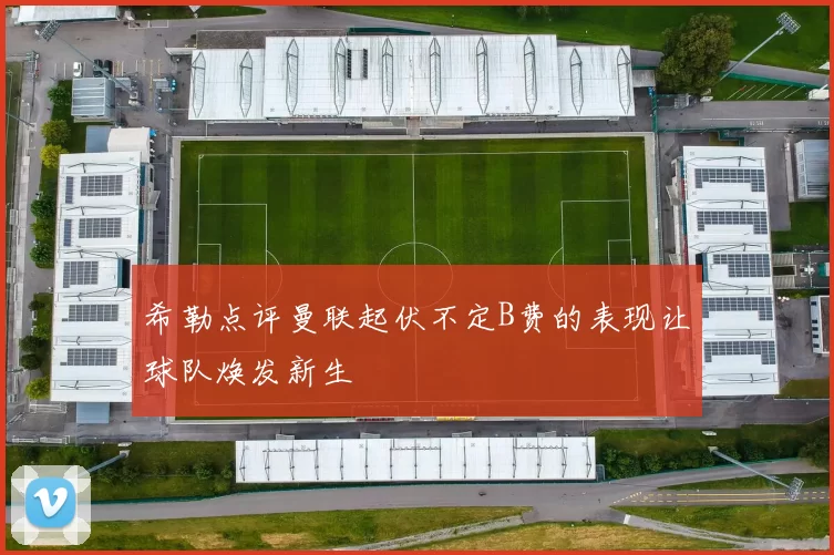 希勒点评曼联起伏不定B费的表现让球队焕发新生