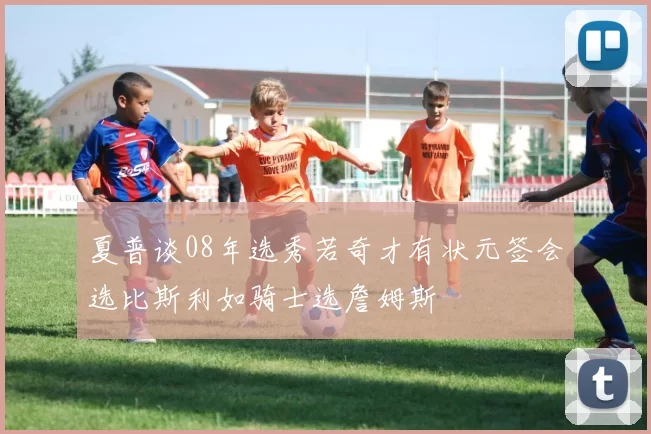 夏普谈08年选秀若奇才有状元签会选比斯利如骑士选詹姆斯